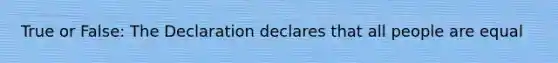 True or False: The Declaration declares that all people are equal