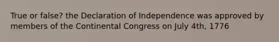 True or false? the Declaration of Independence was approved by members of the Continental Congress on July 4th, 1776