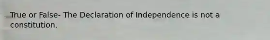 True or False- The Declaration of Independence is not a constitution.