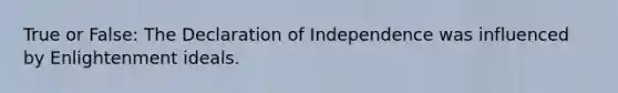 True or False: The Declaration of Independence was influenced by Enlightenment ideals.