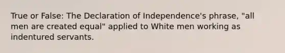 True or False: The Declaration of Independence's phrase, "all men are created equal" applied to White men working as indentured servants.