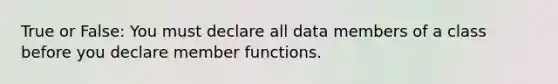 True or False: You must declare all data members of a class before you declare member functions.