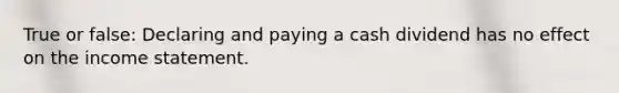 True or false: Declaring and paying a cash dividend has no effect on the <a href='https://www.questionai.com/knowledge/kCPMsnOwdm-income-statement' class='anchor-knowledge'>income statement</a>.