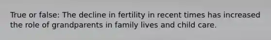 True or false: The decline in fertility in recent times has increased the role of grandparents in family lives and child care.