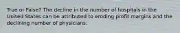 True or False? The decline in the number of hospitals in the United States can be attributed to eroding profit margins and the declining number of physicians.