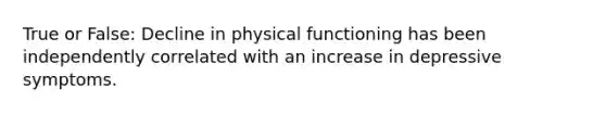 True or False: Decline in physical functioning has been independently correlated with an increase in depressive symptoms.