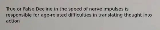 True or False Decline in the speed of nerve impulses is responsible for age-related difficulties in translating thought into action