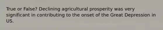 True or False? Declining agricultural prosperity was very significant in contributing to the onset of the Great Depression in US.