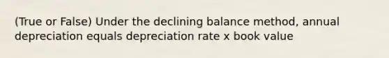 (True or False) Under the declining balance method, annual depreciation equals depreciation rate x book value