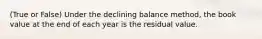 (True or False) Under the declining balance method, the book value at the end of each year is the residual value.