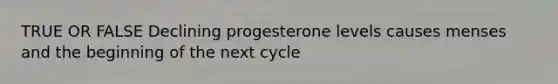 TRUE OR FALSE Declining progesterone levels causes menses and the beginning of the next cycle