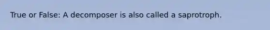 True or False: A decomposer is also called a saprotroph.