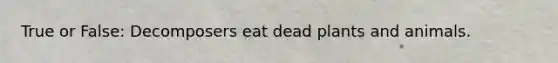 True or False: Decomposers eat dead plants and animals.