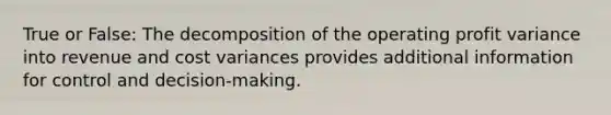 True or False: The decomposition of the operating profit variance into revenue and cost variances provides additional information for control and decision-making.