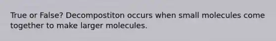 True or False? Decompostiton occurs when small molecules come together to make larger molecules.