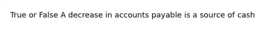 True or False A decrease in accounts payable is a source of cash