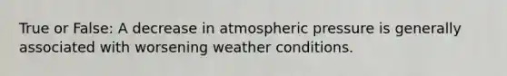 True or False: A decrease in atmospheric pressure is generally associated with worsening weather conditions.