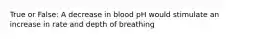 True or False: A decrease in blood pH would stimulate an increase in rate and depth of breathing