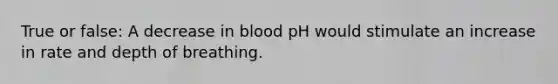 True or false: A decrease in blood pH would stimulate an increase in rate and depth of breathing.