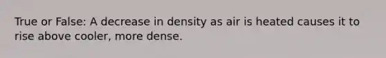 True or False: A decrease in density as air is heated causes it to rise above cooler, more dense.