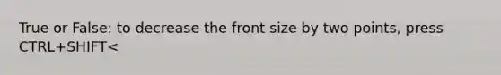 True or False: to decrease the front size by two points, press CTRL+SHIFT<