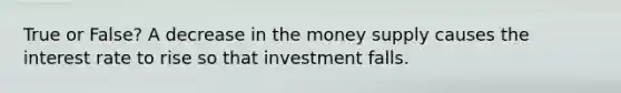 True or False? A decrease in the money supply causes the interest rate to rise so that investment falls.