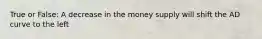 True or False: A decrease in the money supply will shift the AD curve to the left