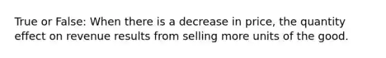 True or False: When there is a decrease in price, the quantity effect on revenue results from selling more units of the good.