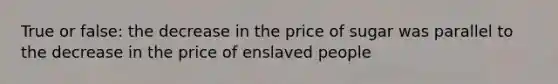 True or false: the decrease in the price of sugar was parallel to the decrease in the price of enslaved people