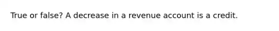 True or false? A decrease in a revenue account is a credit.