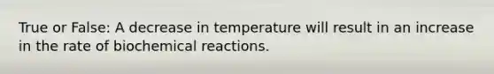 True or False: A decrease in temperature will result in an increase in the rate of biochemical reactions.