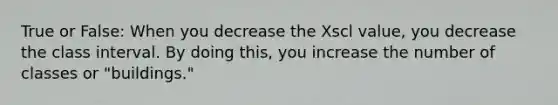 True or False: When you decrease the Xscl value, you decrease the class interval. By doing this, you increase the number of classes or "buildings."