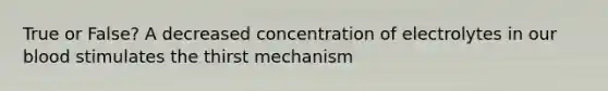 True or False? A decreased concentration of electrolytes in our blood stimulates the thirst mechanism