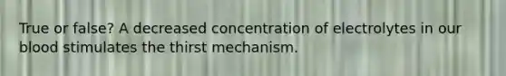 True or false? A decreased concentration of electrolytes in our blood stimulates the thirst mechanism.