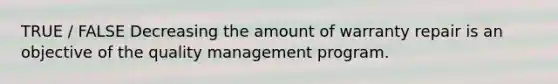 TRUE / FALSE Decreasing the amount of warranty repair is an objective of the quality management program.