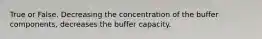 True or False. Decreasing the concentration of the buffer components, decreases the buffer capacity.