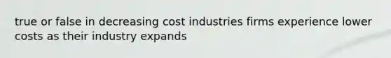 true or false in decreasing cost industries firms experience lower costs as their industry expands