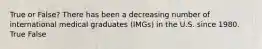 True or False? There has been a decreasing number of international medical graduates (IMGs) in the U.S. since 1980. True False