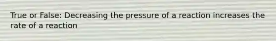 True or False: Decreasing the pressure of a reaction increases the rate of a reaction