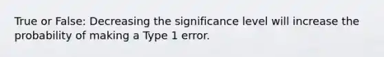 True or False: Decreasing the significance level will increase the probability of making a Type 1 error.