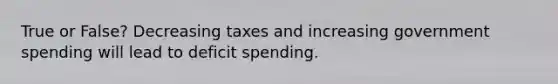 True or False? Decreasing taxes and increasing government spending will lead to deficit spending.