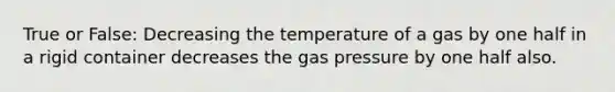 True or False: Decreasing the temperature of a gas by one half in a rigid container decreases the gas pressure by one half also.