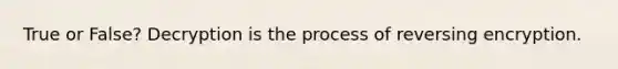 True or False? Decryption is the process of reversing encryption.