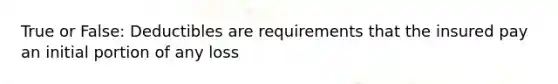 True or False: Deductibles are requirements that the insured pay an initial portion of any loss