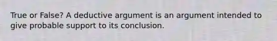 True or False? A deductive argument is an argument intended to give probable support to its conclusion.