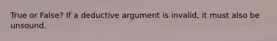 True or False? If a deductive argument is invalid, it must also be unsound.