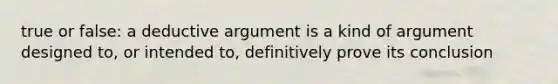 true or false: a deductive argument is a kind of argument designed to, or intended to, definitively prove its conclusion