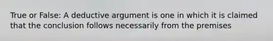 True or False: A deductive argument is one in which it is claimed that the conclusion follows necessarily from the premises