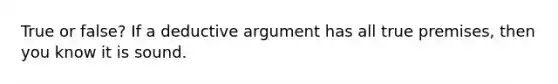 True or false? If a deductive argument has all true premises, then you know it is sound.