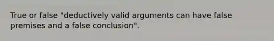 True or false "deductively valid arguments can have false premises and a false conclusion".